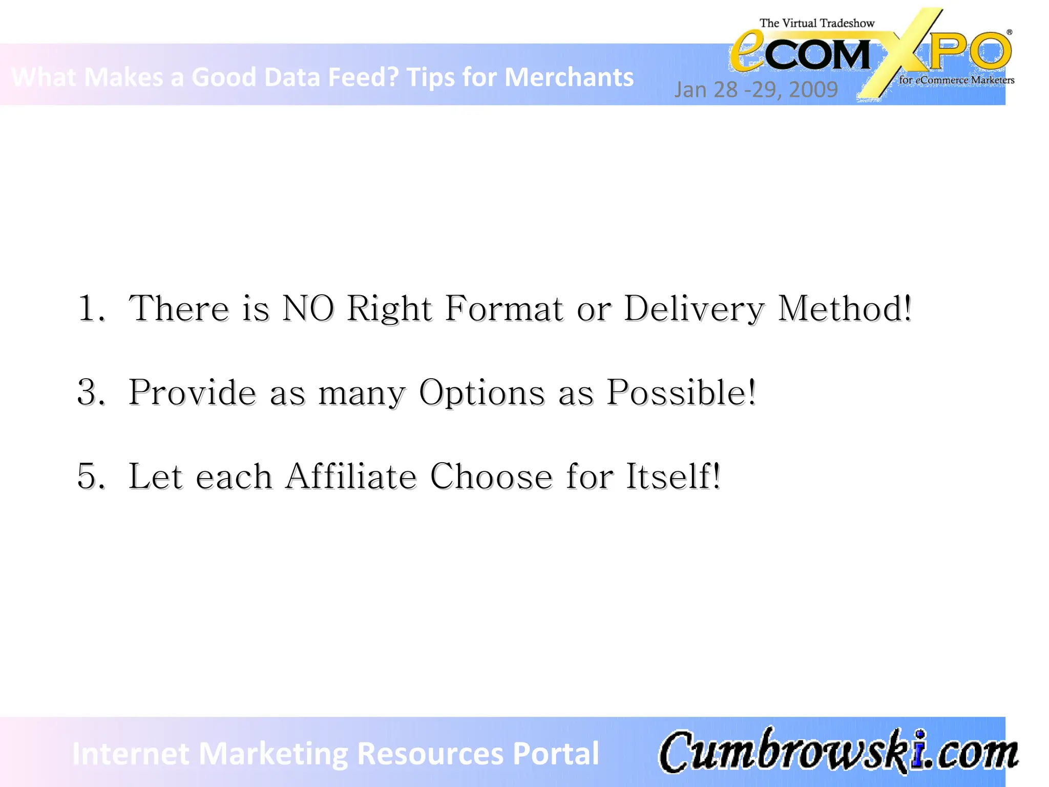 What Makes a Good Data Feed? Tips for Merchants Jan 28 -29, 2009 Internet Marketing Resources Portal There is NO Right Format or Delivery Method! Provide as many Options as Possible! Let each Affiliate Choose for Itself! 