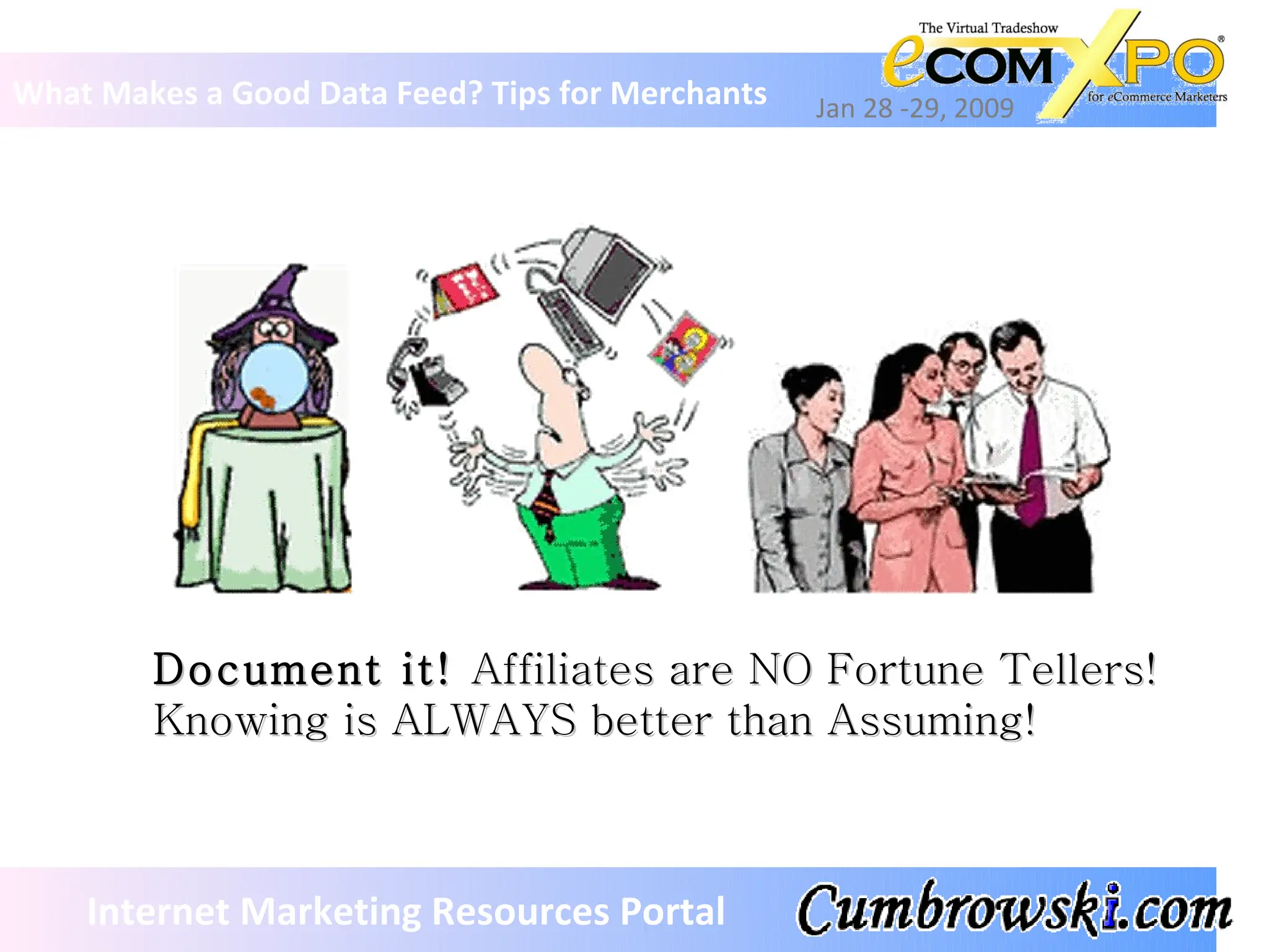 What Makes a Good Data Feed? Tips for Merchants Jan 28 -29, 2009 Internet Marketing Resources Portal Document it!  Affiliates are NO Fortune Tellers! Knowing is ALWAYS better than Assuming! 