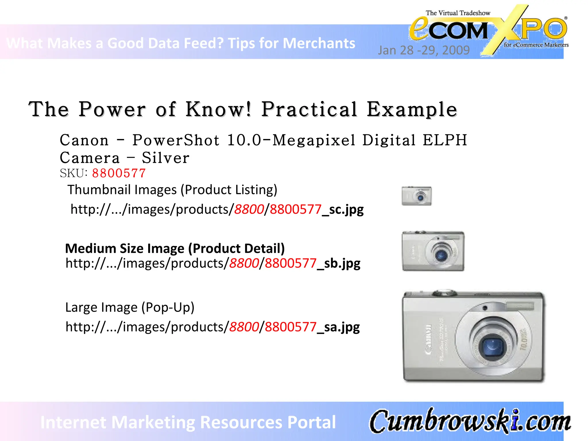 What Makes a Good Data Feed? Tips for Merchants Jan 28 -29, 2009 Internet Marketing Resources Portal The Power of Know! Practical Example Canon - PowerShot 10.0-Megapixel Digital ELPH Camera – Silver SKU:  8800577 http://.../images/products/ 8800 / 8800577 _sc.jpg http://.../images/products/ 8800 / 8800577 _sb.jpg http://.../images/products/ 8800 / 8800577 _sa.jpg Thumbnail Images (Product Listing) Medium Size Image (Product Detail) Large Image (Pop-Up) 