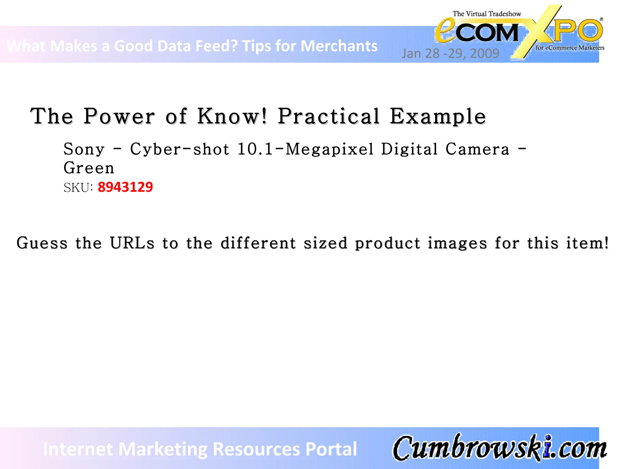What Makes a Good Data Feed? Tips for Merchants Jan 28 -29, 2009 Internet Marketing Resources Portal The Power of Know! Practical Example Sony - Cyber-shot 10.1-Megapixel Digital Camera - Green SKU:  8943129 Guess the URLs to the different sized product images for this item! 