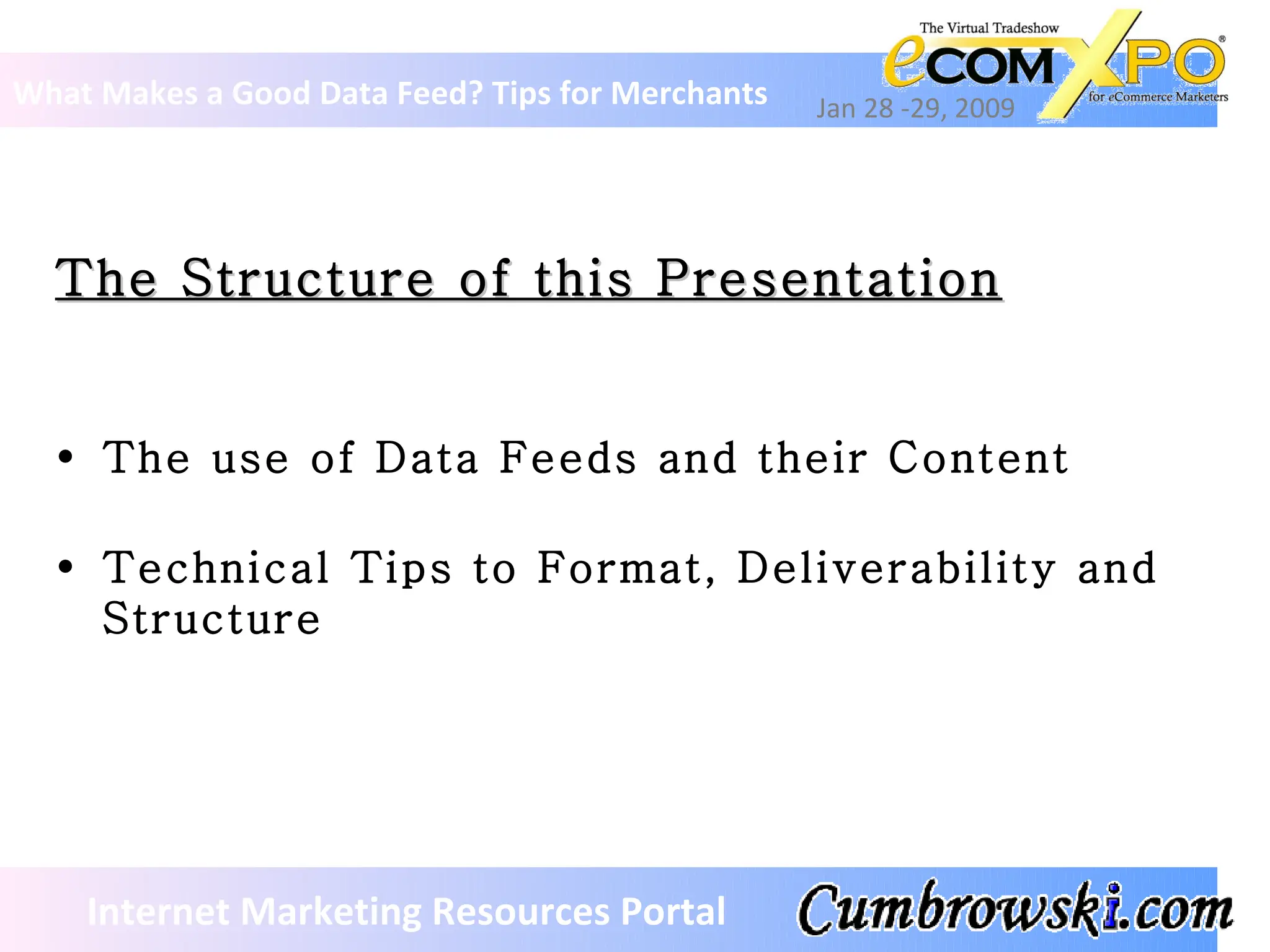 The Structure of this Presentation What Makes a Good Data Feed? Tips for Merchants Jan 28 -29, 2009 Internet Marketing Resources Portal The use of Data Feeds and their Content Technical Tips to Format, Deliverability and Structure 