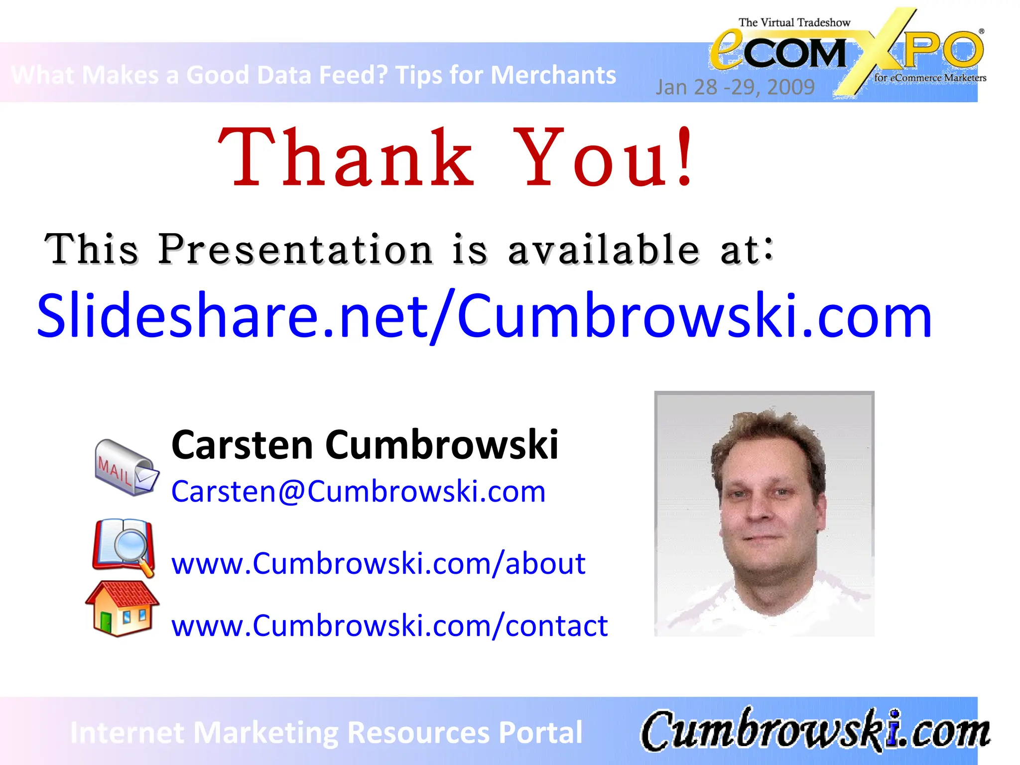 This Presentation is available at: What Makes a Good Data Feed? Tips for Merchants Jan 28 -29, 2009 Internet Marketing Resources Portal Slideshare.net/Cumbrowski.com Carsten Cumbrowski [email_address] www.Cumbrowski.com/about www.Cumbrowski.com/contact Thank You! 