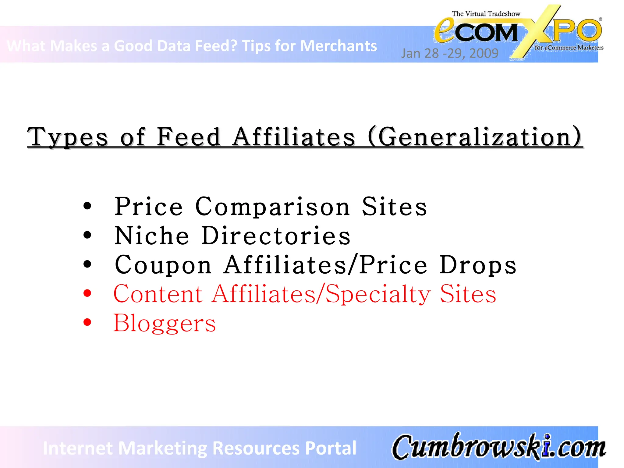Types of Feed Affiliates (Generalization) What Makes a Good Data Feed? Tips for Merchants Jan 28 -29, 2009 Internet Marketing Resources Portal Price Comparison Sites Niche Directories Coupon Affiliates/Price Drops Content Affiliates/Specialty Sites Bloggers 