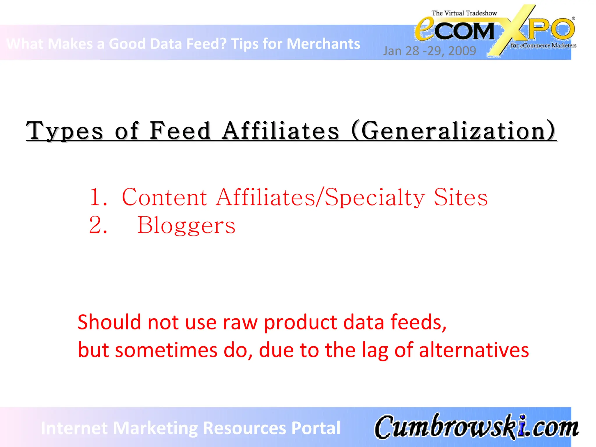 Types of Feed Affiliates (Generalization) What Makes a Good Data Feed? Tips for Merchants Jan 28 -29, 2009 Internet Marketing Resources Portal Content Affiliates/Specialty Sites Bloggers Should not use raw product data feeds,  but sometimes do, due to the lag of alternatives 