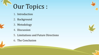 Our Topics :
1. Introduction
2. Background
3. Metodology
4. Discussion
5. Limitations and Future Directions
6. The Conclusion
 