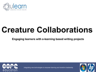Creature Collaborations   Engaging learners with e-learning based writing projects Integrating new technologies to empower learning and transform leadership 