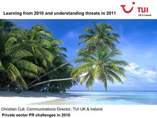 Learning from 2010 and understanding threats in 2011 Christian Cull, Communications Director, TUI UK & Ireland Private sector   PR challenges in 2010  