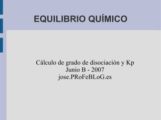 EQUILIBRIO QUÍMICO Cálculo de grado de disociación y Kp Junio B - 2007 jose.PRoFeBLoG.es 