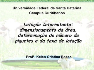 Universidade Federal de Santa Catarina 
Campus Curitibanos 
Lotação Intermitente: 
dimensionamento da área, 
determinação do número de 
piquetes e da taxa de lotação 
Profª. Kelen Cristina Basso 
 