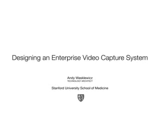 Designing an Enterprise Video Capture System
Andy Wasklewicz
TECHNOLOGY ARCHITECT
Stanford University School of Medicine
 