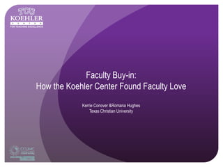 FOR TEACHING EXCELLENCE




                               Faculty Buy-in:
                  How the Koehler Center Found Faculty Love
                              Kerrie Conover &Romana Hughes
                                  Texas Christian University
 