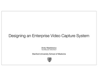 Designing an Enterprise Video Capture System

                      Andy Wasklewicz
                      TECHNOLOGY ARCHITECT


            Stanford University School of Medicine
 