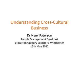 Understanding Cross-Cultural
         Business
           Dr.Nigel Paterson
       People Management Breakfast
  at Dutton Gregory Solicitors, Winchester
              15th May 2012
 