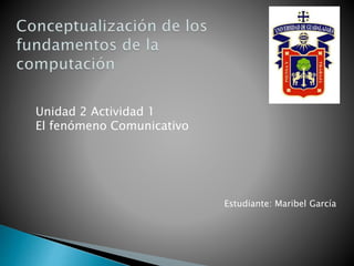 Unidad 2 Actividad 1
El fenómeno Comunicativo
Estudiante: Maribel García
 