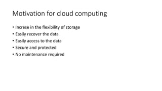 Motivation for cloud computing
• Increse in the flexibility of storage
• Easily recover the data
• Easily access to the data
• Secure and protected
• No maintenance required
 