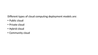 Different types of cloud computing deployment models are:
• Public cloud
• Private cloud
• Hybrid cloud
• Community cloud
 
