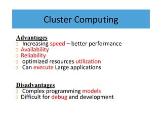 Cluster Computing
Advantages
Increasing speed – better performance
Availability
Reliability
optimized resources utilization
Can execute Large applications
Disadvantages
Complex programming models
Difficult for debug and development
 