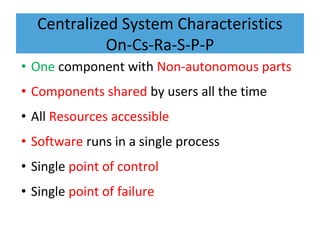 Centralized System Characteristics
On-Cs-Ra-S-P-P
• One component with Non-autonomous parts
• Components shared by users all the time
• All Resources accessible
• Software runs in a single process
• Single point of control
• Single point of failure
 