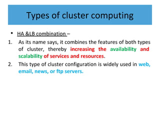 Types of cluster computing
• HA &LB combination –
1. As its name says, it combines the features of both types
of cluster, thereby increasing the availability and
scalability of services and resources.
2. This type of cluster configuration is widely used in web,
email, news, or ftp servers.
 