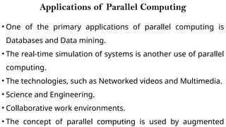 CC(Unit 1): Dr. B.Rajalingam 19
Applications of Parallel Computing
• One of the primary applications of parallel computing is
Databases and Data mining.
• The real-time simulation of systems is another use of parallel
computing.
• The technologies, such as Networked videos and Multimedia.
• Science and Engineering.
• Collaborative work environments.
• The concept of parallel computing is used by augmented
 