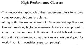 CC(Unit 1): Dr. B.Rajalingam 34
High-Performance Clusters
• This networking approach utilizes supercomputers to resolve
complex computational problems.
• Along with the management of IO-dependent applications
like web services, high-performance clusters are employed in
computational models of climate and in-vehicle breakdowns.
• More tightly connected computer clusters are developed for
work that might consider “supercomputing”.
 