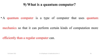 10 October 2025 Dr. B.Rajalingam: AI Applications(Unit 1) 60
9) What is a quantum computer?
• A quantum computer is a type of computer that uses quantum
mechanics so that it can perform certain kinds of computation more
efficiently than a regular computer can.
 