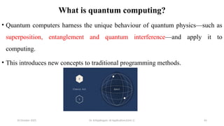 10 October 2025 Dr. B.Rajalingam: AI Applications(Unit 1) 65
What is quantum computing?
• Quantum computers harness the unique behaviour of quantum physics—such as
superposition, entanglement and quantum interference—and apply it to
computing.
• This introduces new concepts to traditional programming methods.
 