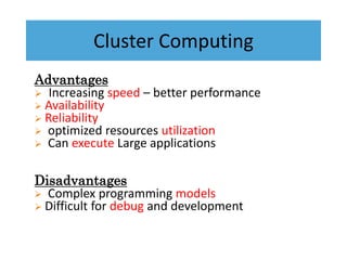 Cluster Computing
Advantages
 Increasing speed – better performance
 Availability
 Reliability
 optimized resources utilization
 Can execute Large applications
Disadvantages
 Complex programming models
 Difficult for debug and development
 