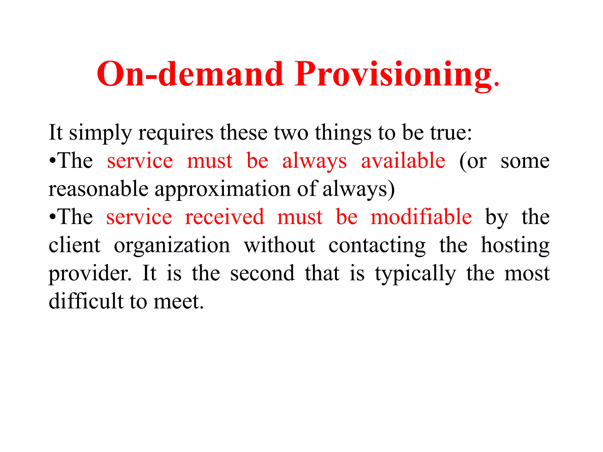 On-demand Provisioning.
It simply requires these two things to be true:
•The service must be always available (or some
reasonable approximation of always)
•The service received must be modifiable by the
client organization without contacting the hosting
provider. It is the second that is typically the most
difficult to meet.
 