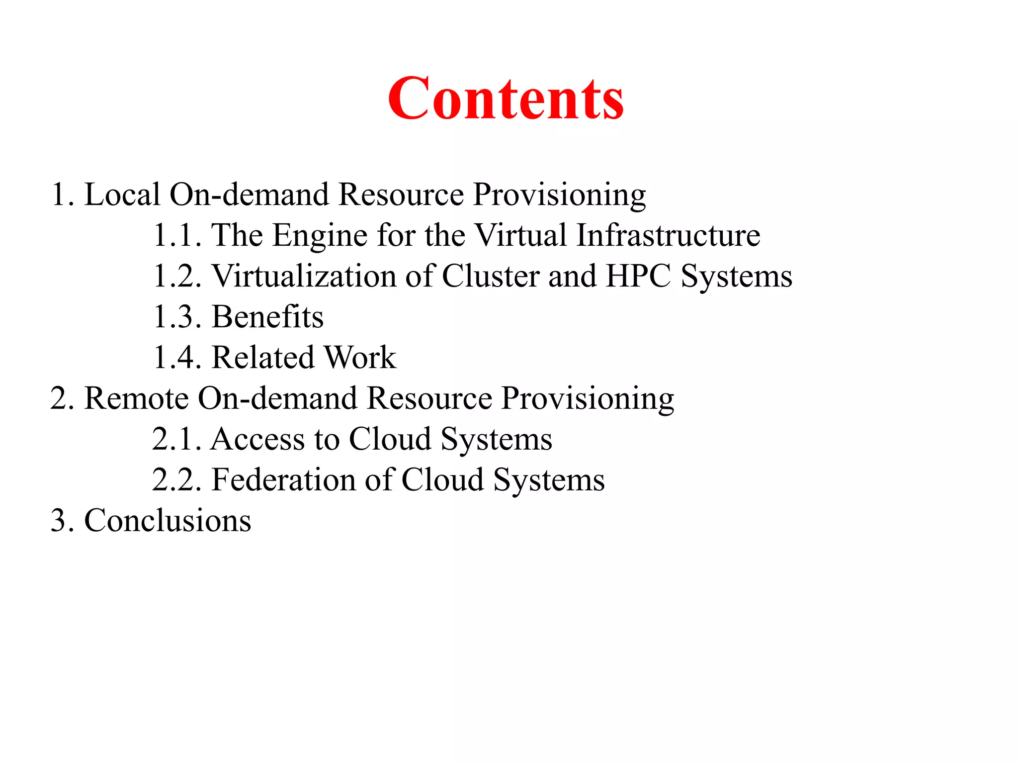 Contents
1. Local On-demand Resource Provisioning
1.1. The Engine for the Virtual Infrastructure
1.2. Virtualization of Cluster and HPC Systems
1.3. Benefits
1.4. Related Work
2. Remote On-demand Resource Provisioning
2.1. Access to Cloud Systems
2.2. Federation of Cloud Systems
3. Conclusions
 