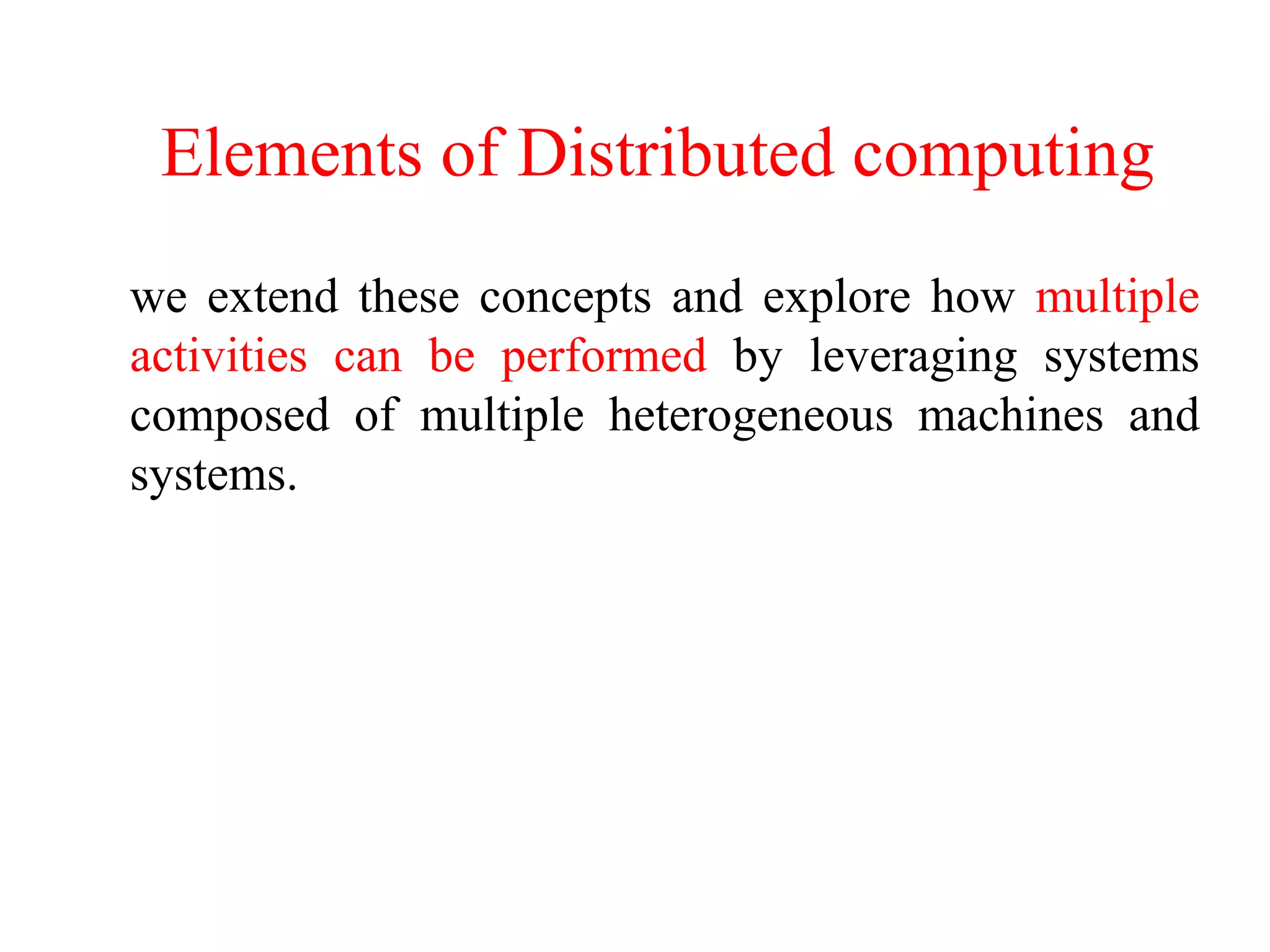 Elements of Distributed computing
we extend these concepts and explore how multiple
activities can be performed by leveraging systems
composed of multiple heterogeneous machines and
systems.
 