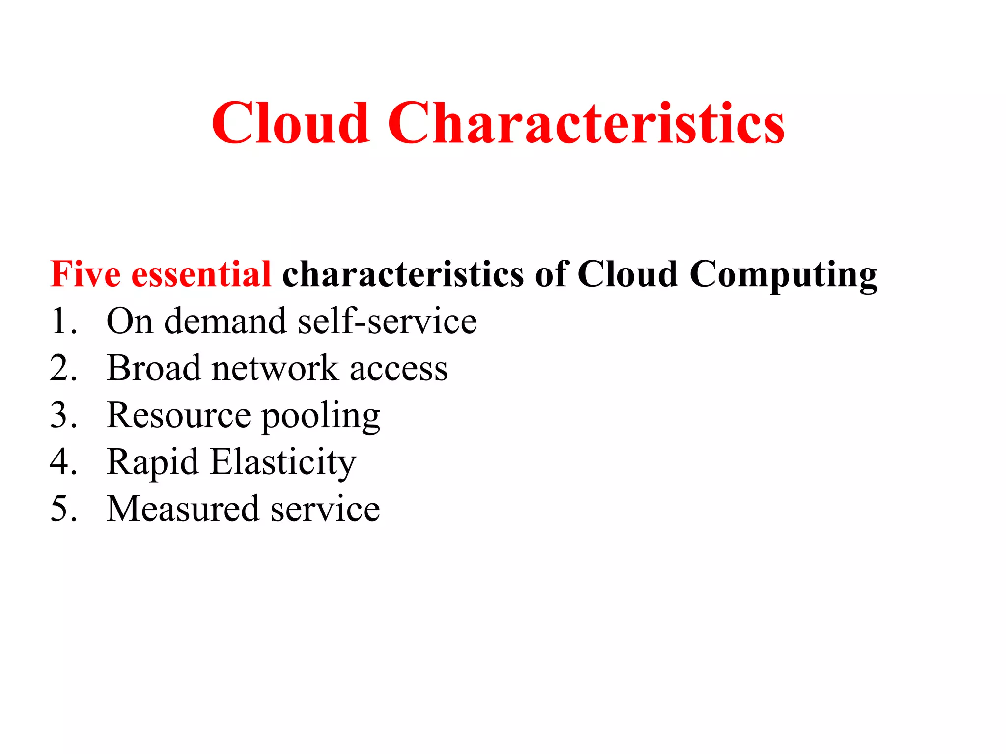Cloud Characteristics
Five essential characteristics of Cloud Computing
1. On demand self-service
2. Broad network access
3. Resource pooling
4. Rapid Elasticity
5. Measured service
 