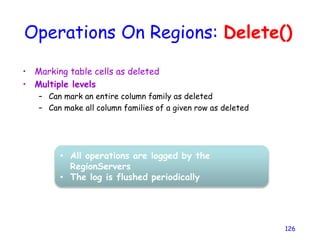 Operations On Regions: Delete()
• Marking table cells as deleted
• Multiple levels
– Can mark an entire column family as deleted
– Can make all column families of a given row as deleted
126
• All operations are logged by the
RegionServers
• The log is flushed periodically
 