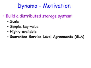 Dynamo - Motivation
• Build a distributed storage system:
– Scale
– Simple: key-value
– Highly available
– Guarantee Service Level Agreements (SLA)
 