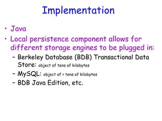 Implementation
• Java
• Local persistence component allows for
different storage engines to be plugged in:
– Berkeley Database (BDB) Transactional Data
Store: object of tens of kilobytes
– MySQL: object of > tens of kilobytes
– BDB Java Edition, etc.
 