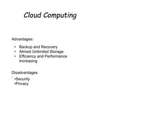 Cloud Computing
Advantages:
•Security
•Privacy
Disadvantages
:
• Backup and Recovery
• Almost Unlimited Storage
• Efficiency and Performance
Increasing
 