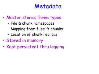 Metadata
• Master stores three types
– File & chunk namespaces
– Mapping from files  chunks
– Location of chunk replicas
• Stored in memory
• Kept persistent thru logging
 