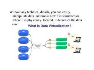 DataVirtualization
Without any technical details, you can easily
manipulate data and know how it is formatted or
where it is physically located. It decreases the data
errors and workload.
 