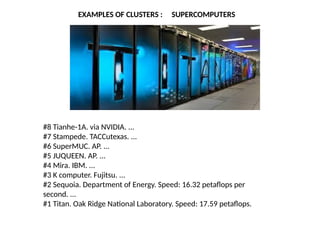 EXAMPLES OF CLUSTERS : SUPERCOMPUTERS
#8 Tianhe-1A. via NVIDIA. ...
#7 Stampede. TACCutexas. ...
#6 SuperMUC. AP. ...
#5 JUQUEEN. AP. ...
#4 Mira. IBM. ...
#3 K computer. Fujitsu. ...
#2 Sequoia. Department of Energy. Speed: 16.32 petaflops per
second. ...
#1 Titan. Oak Ridge National Laboratory. Speed: 17.59 petaflops.
 
