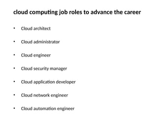 cloud computing job roles to advance the career
• Cloud architect
• Cloud administrator
• Cloud engineer
• Cloud security manager
• Cloud application developer
• Cloud network engineer
• Cloud automation engineer
 