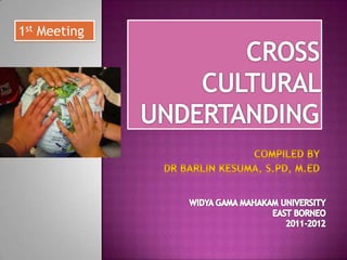 CROSS CULTURAL UNDERTANDING COMPILED BY  DR BARLIN KESUMA, S.PD, M.ED 1st Meeting WIDYA GAMA MAHAKAM UNIVERSITY EAST BORNEO 2011-2012 
