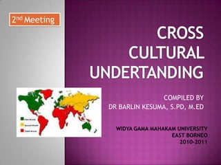 CROSS CULTURAL UNDERTANDING COMPILED BY  DR BARLIN KESUMA, S.PD, M.ED 2nd Meeting WIDYA GAMA MAHAKAM UNIVERSITY EAST BORNEO 2010-2011 