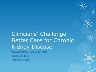 Clinicians’ Challenge
Better Care for Chronic
Kidney Disease
Rachael Walker Hawkes Bay DHB
Runner-up 2012

Progress to Date

 