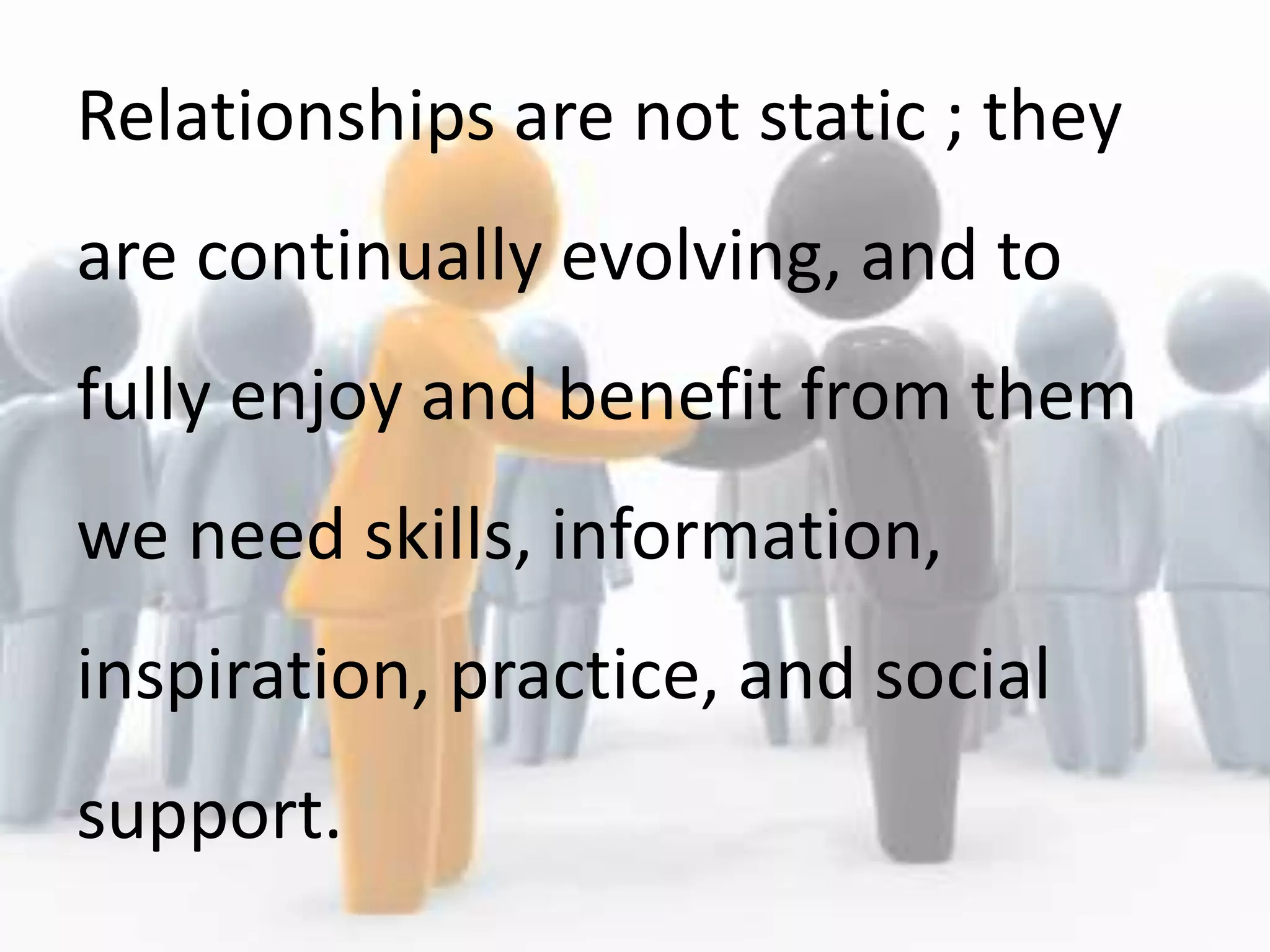 Relationships are not static ; they
are continually evolving, and to
fully enjoy and benefit from them
we need skills, information,
inspiration, practice, and social
support.
 
