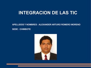 INTEGRACION DE LAS TIC APELLIDOS Y NOMBRES : ALEXANDER ARTURO ROMERO MORENO SEDE : CHIMBOTE 