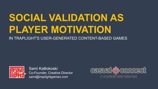 SOCIAL VALIDATION AS
PLAYER MOTIVATION
IN TRAPLIGHT'S USER-GENERATED CONTENT-BASED GAMES
Sami Kalliokoski
Co-Founder, Creative Director
sami@traplightgames.com
 