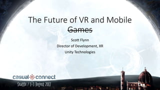 The Future of VR and Mobile
Games
Scott Flynn
Director of Development, XR
Unity Technologies
 