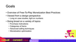 Goals
• Overview of Free-To-Play Monetization Best Practices
• Viewed from a design perspective
• Long on case studies; li...
