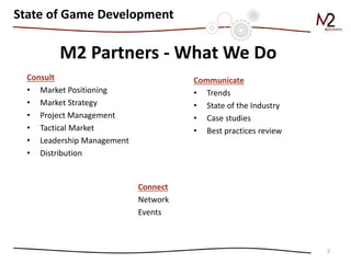 M2 Partners - What We Do 
Communicate 
•Trends 
•State of the Industry 
•Case studies 
•Best practices review 
Consult 
•Market Positioning 
•Market Strategy 
•Project Management 
•Tactical Market 
•Leadership Management 
•Distribution 
2 
State of Game Development 
Connect 
Network 
Events  