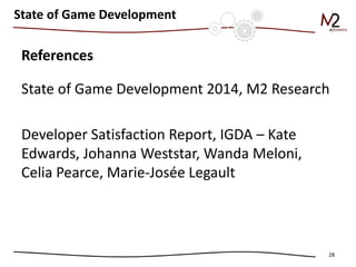 References 
State of Game Development 2014, M2 Research 
Developer Satisfaction Report, IGDA – Kate Edwards, Johanna Weststar, Wanda Meloni, Celia Pearce, Marie-Josée Legault 
28 
State of Game Development 